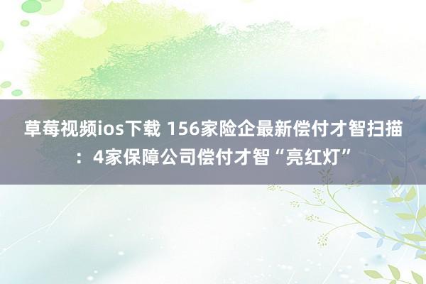 草莓视频ios下载 156家险企最新偿付才智扫描：4家保障公司偿付才智“亮红灯”