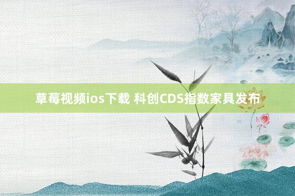 草莓视频ios下载 科创CDS指数家具发布